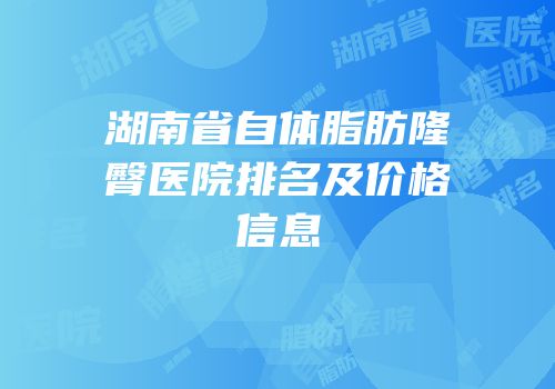 湖南省自体脂肪隆臀医院排名及价格信息