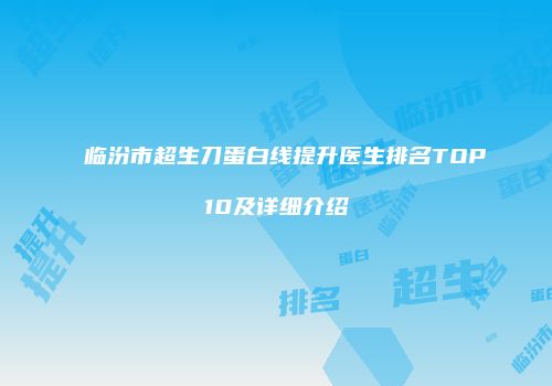 临汾市超生刀蛋白线提升医生排名TOP10及详细介绍