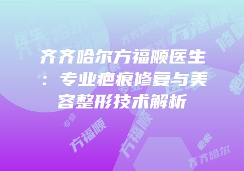 齐齐哈尔方福顺医生：专业疤痕修复与美容整形技术解析