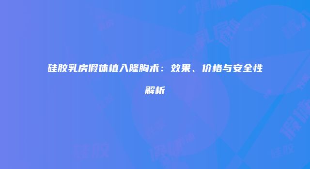 硅胶乳房假体植入隆胸术：效果、价格与安全性解析