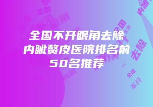 全国不开眼角去除内眦赘皮医院排名前50名推荐