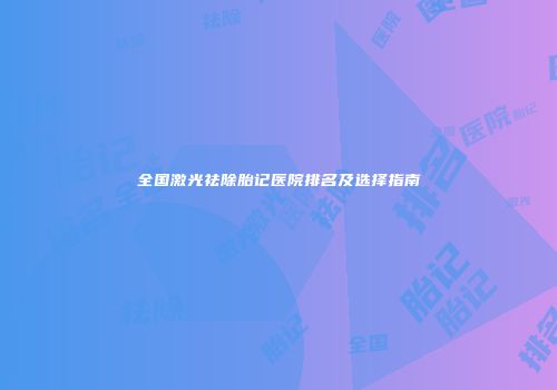 全国激光祛除胎记医院排名及选择指南