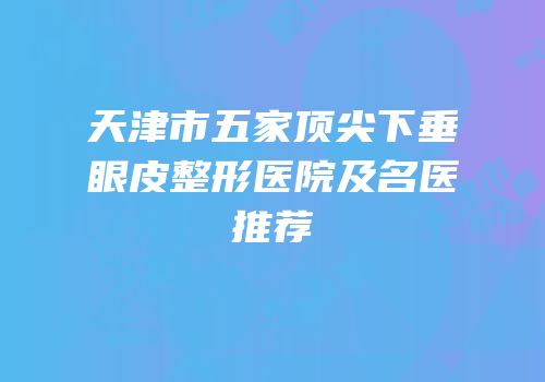 天津市五家顶尖下垂眼皮整形医院及名医推荐