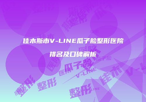 佳木斯市V-LINE瓜子脸整形医院排名及口碑解析