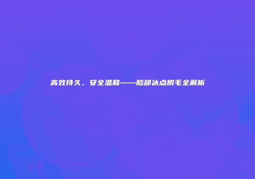 高效持久，安全温和——脸部冰点脱毛全解析