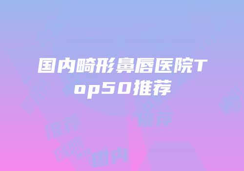 国内畸形鼻唇医院Top50推荐