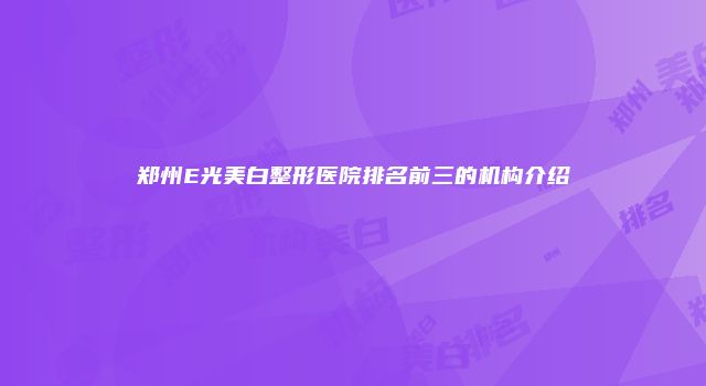 郑州E光美白整形医院排名前三的机构介绍