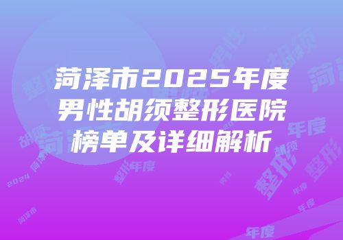 菏泽市2025年度男性胡须整形医院榜单及详细解析