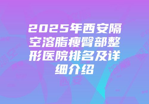 2025年西安隔空溶脂瘦臀部整形医院排名及详细介绍
