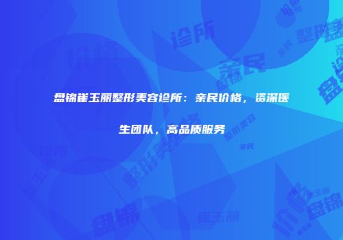 盘锦崔玉丽整形美容诊所：亲民价格，资深医生团队，高品质服务