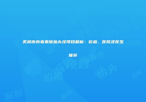 芜湖市肉毒素除抬头纹项目解析：价格、医院及医生推荐