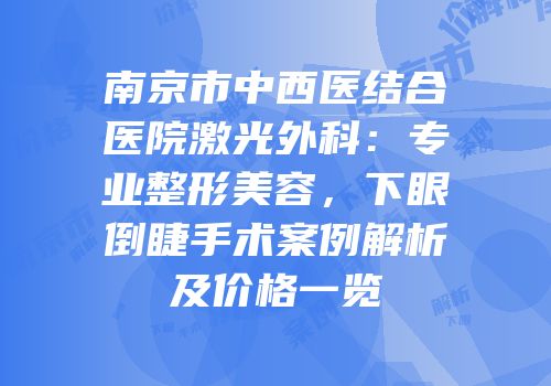 南京市中西医结合医院激光外科：专业整形美容，下眼倒睫手术案例解析及价格一览