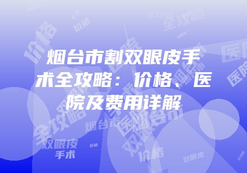 烟台市割双眼皮手术全攻略：价格、医院及费用详解