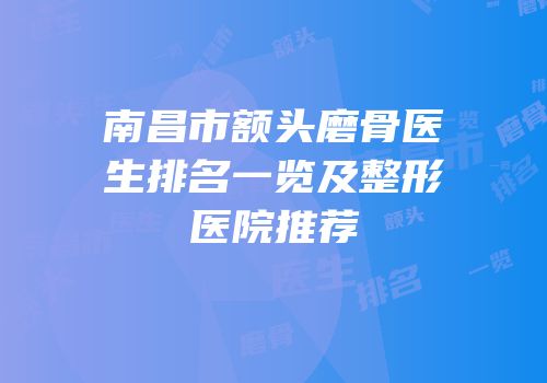 南昌市额头磨骨医生排名一览及整形医院推荐