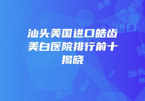 汕头美国进口皓齿美白医院排行前十揭晓