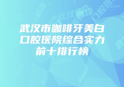 武汉市咖啡牙美白口腔医院综合实力前十排行榜