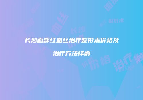 长沙面部红血丝治疗整形术价格及治疗方法详解