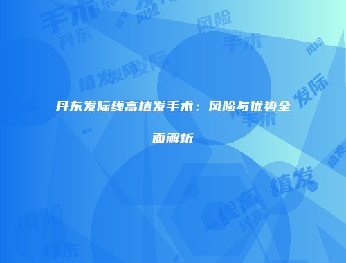 丹东发际线高植发手术：风险与优势全面解析