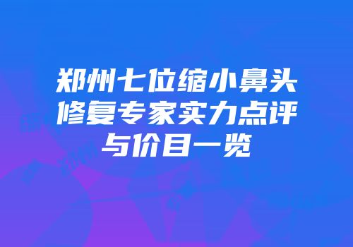 郑州七位缩小鼻头修复专家实力点评与价目一览