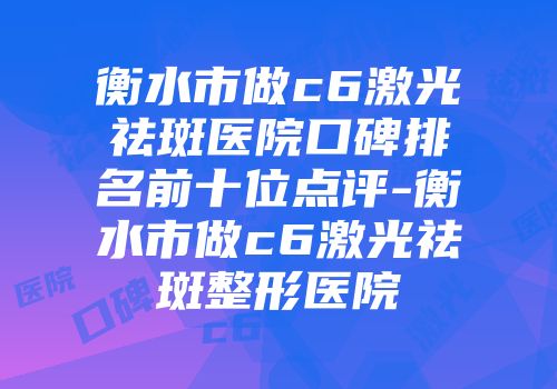 衡水市做c6激光祛斑医院口碑排名前十位点评-衡水市做c6激光祛斑整形医院