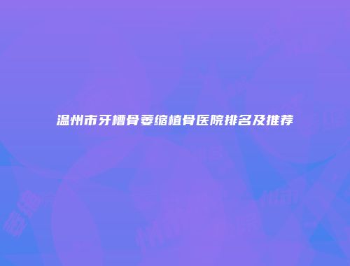 温州市牙槽骨萎缩植骨医院排名及推荐