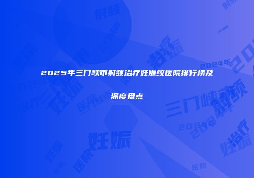 2025年三门峡市射频治疗妊娠纹医院排行榜及深度盘点