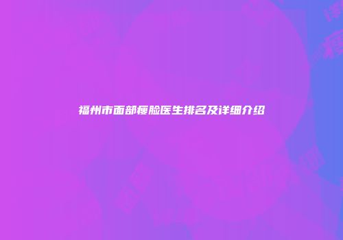 福州市面部瘦脸医生排名及详细介绍