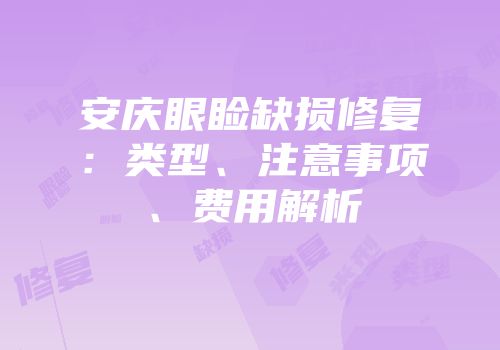 安庆眼睑缺损修复：类型、注意事项、费用解析