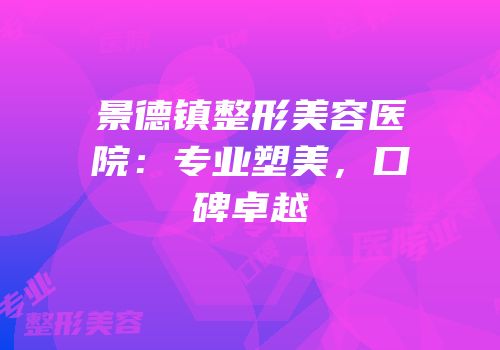 景德镇整形美容医院：专业塑美，口碑卓越