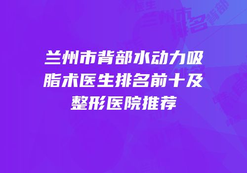 兰州市背部水动力吸脂术医生排名前十及整形医院推荐