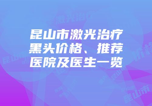 昆山市激光治疗黑头价格、推荐医院及医生一览