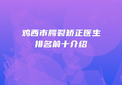 鸡西市腭裂矫正医生排名前十介绍
