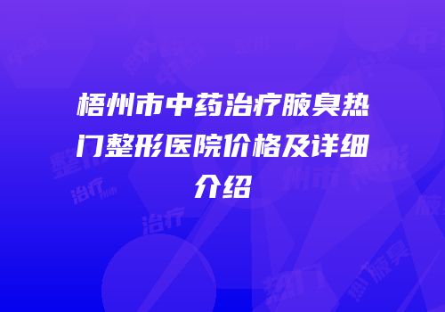 梧州市中药治疗腋臭热门整形医院价格及详细介绍