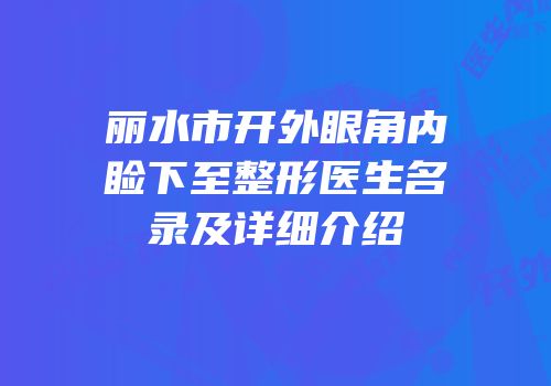 丽水市开外眼角内睑下至整形医生名录及详细介绍