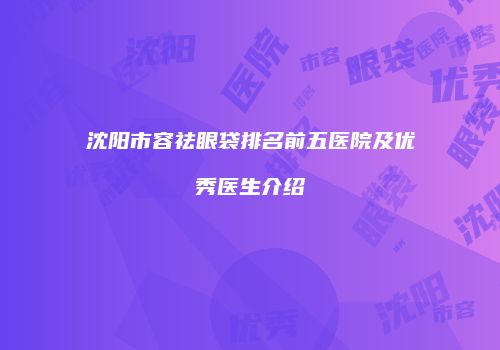 沈阳市容祛眼袋排名前五医院及优秀医生介绍