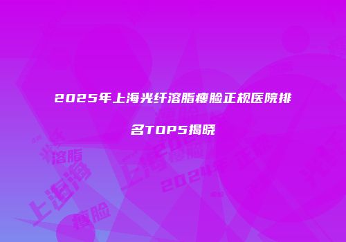 2025年上海光纤溶脂瘦脸正规医院排名TOP5揭晓