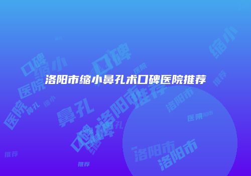 洛阳市缩小鼻孔术口碑医院推荐