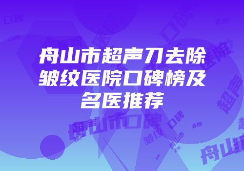 舟山市超声刀去除皱纹医院口碑榜及名医推荐