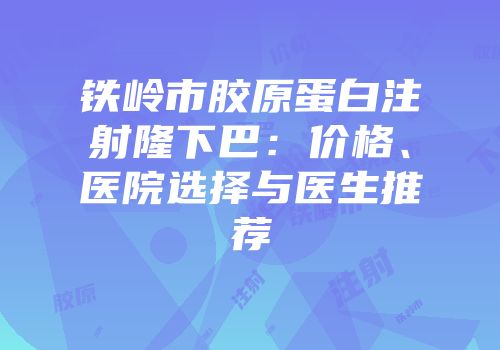 铁岭市胶原蛋白注射隆下巴：价格、医院选择与医生推荐
