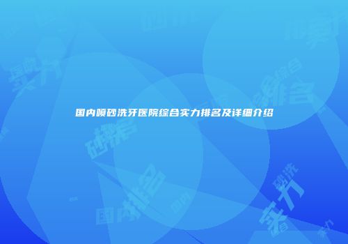 国内喷砂洗牙医院综合实力排名及详细介绍