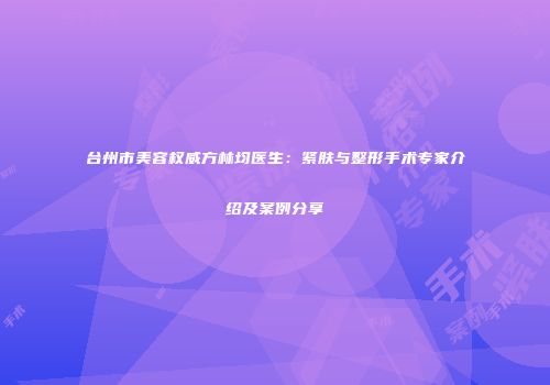 台州市美容权威方林均医生：紧肤与整形手术专家介绍及案例分享