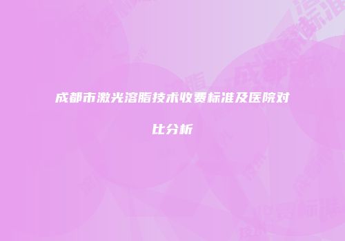 成都市激光溶脂技术收费标准及医院对比分析