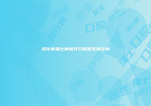 绥化市瑞士种植牙口腔医生排行榜