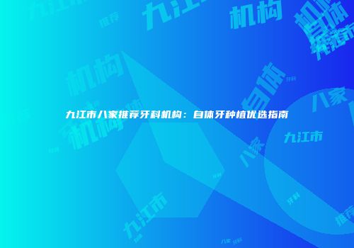 九江市八家推荐牙科机构：自体牙种植优选指南