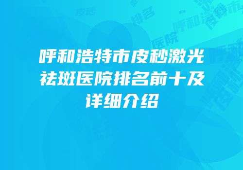 呼和浩特市皮秒激光祛斑医院排名前十及详细介绍
