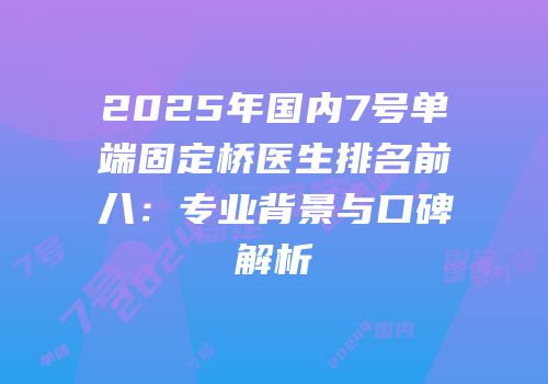 2025年国内7号单端固定桥医生排名前八：专业背景与口碑解析