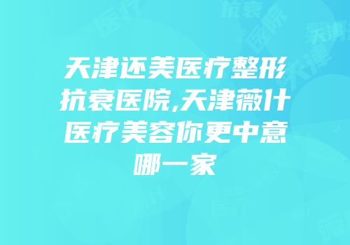 天津还美医疗整形抗衰医院,天津薇什医疗美容你更中意哪一家