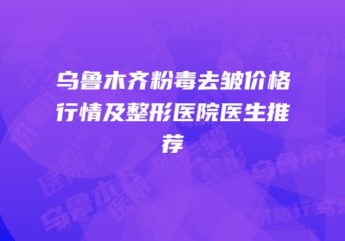 乌鲁木齐粉毒去皱价格行情及整形医院医生推荐