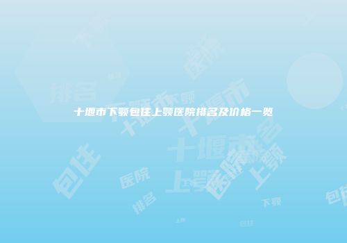 十堰市下颚包住上颚医院排名及价格一览