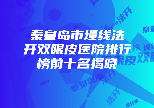 秦皇岛市埋线法开双眼皮医院排行榜前十名揭晓